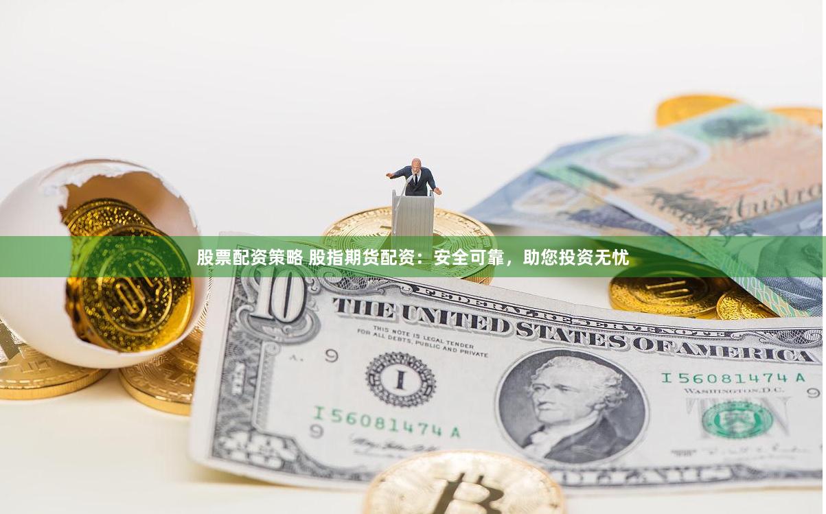 股票配资策略 股指期货配资：安全可靠，助您投资无忧
