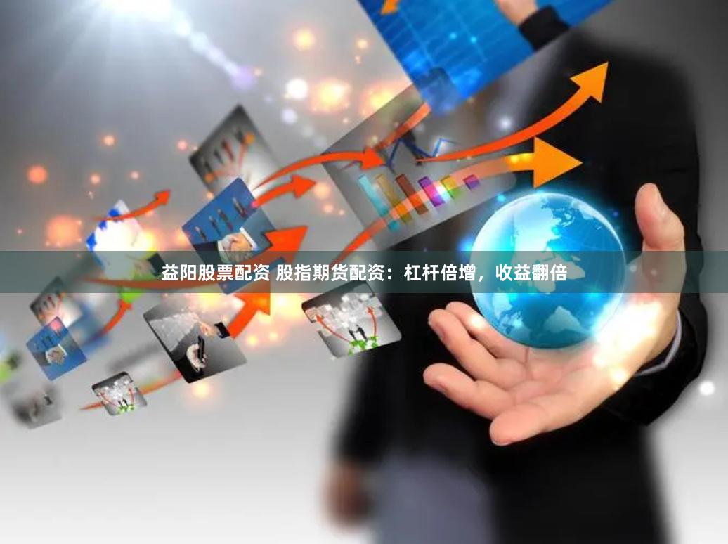 益阳股票配资 股指期货配资：杠杆倍增，收益翻倍