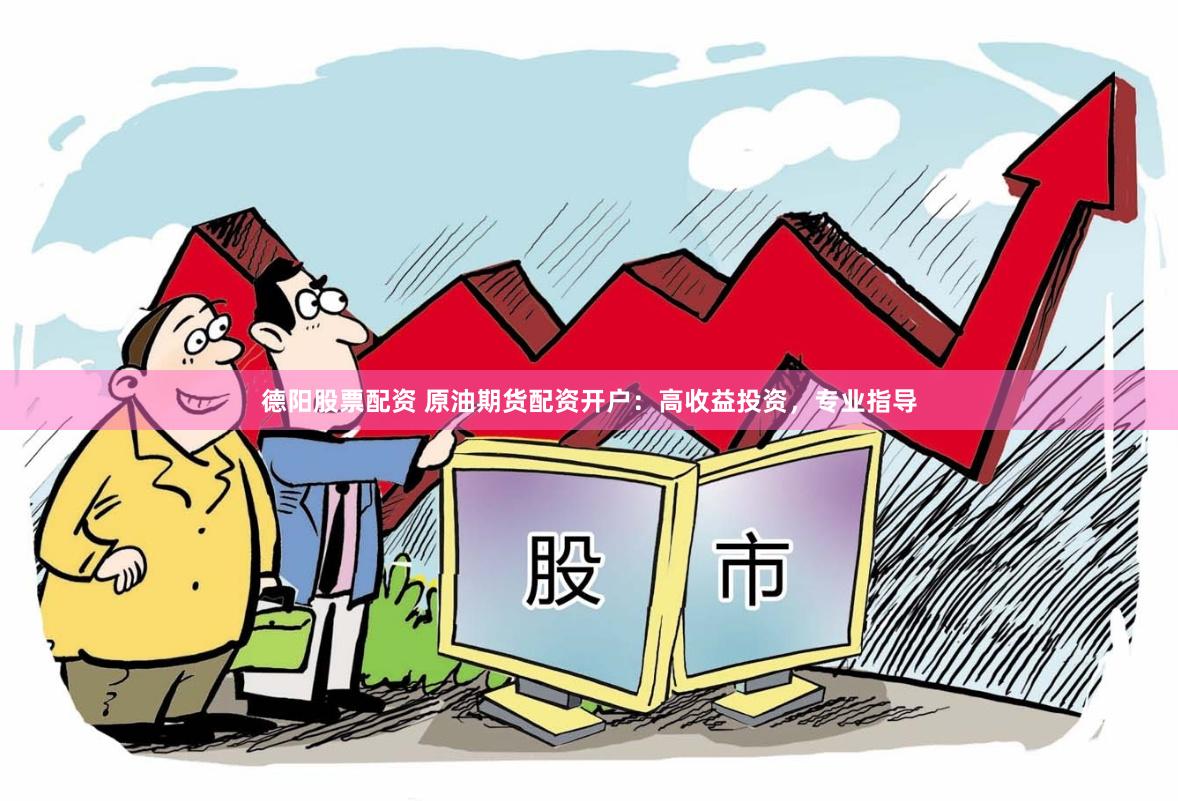 德阳股票配资 原油期货配资开户：高收益投资，专业指导