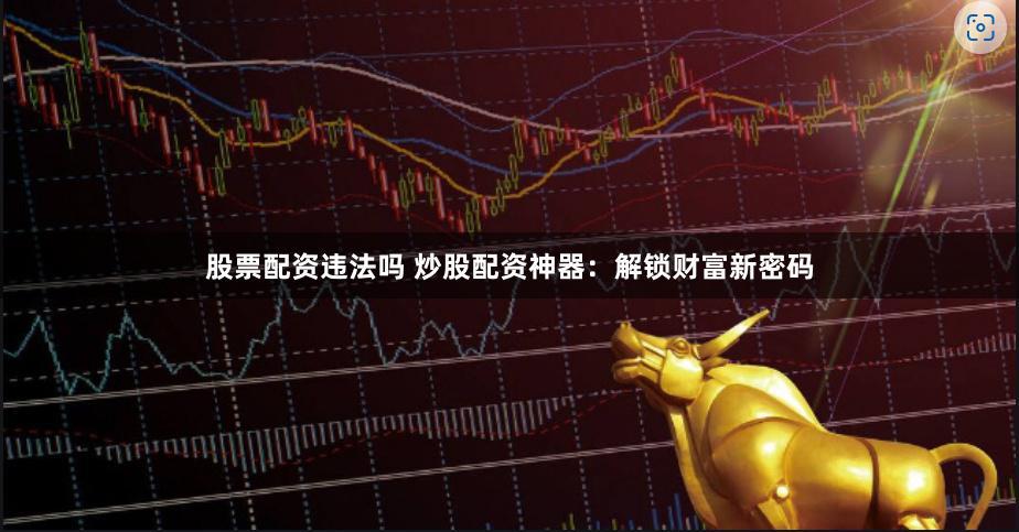 股票配资违法吗 炒股配资神器：解锁财富新密码