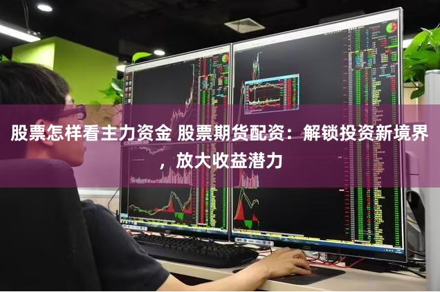 股票怎样看主力资金 股票期货配资：解锁投资新境界，放大收益潜力