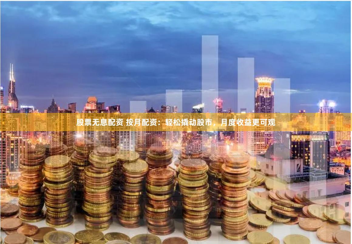 股票无息配资 按月配资：轻松撬动股市，月度收益更可观